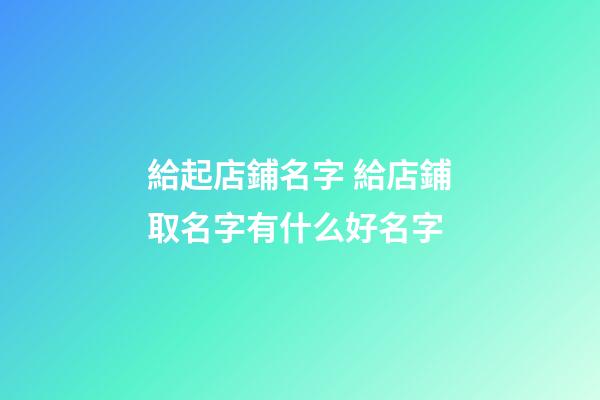 給起店鋪名字 給店鋪取名字有什么好名字-第1張-店鋪起名-玄機派